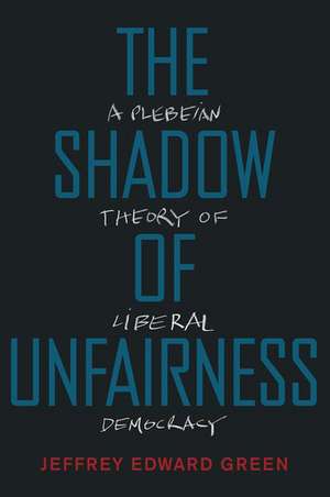 The Shadow of Unfairness: A Plebeian Theory of Liberal Democracy de Jeffrey Edward Green