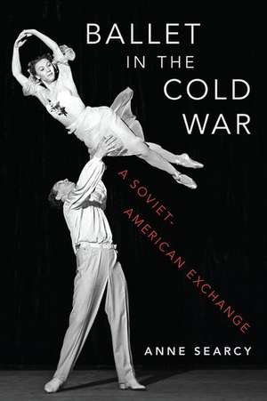 Ballet in the Cold War: A Soviet-American Exchange de Anne Searcy