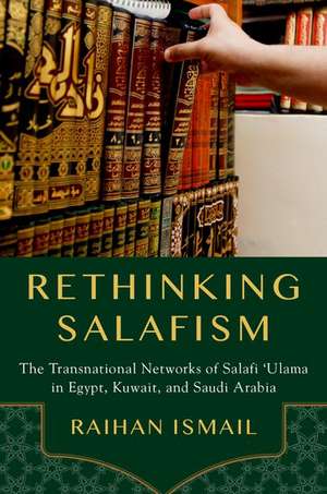 Rethinking Salafism: The Transnational Networks of Salafi 'Ulama in Egypt, Kuwait, and Saudi Arabia de Raihan Ismail