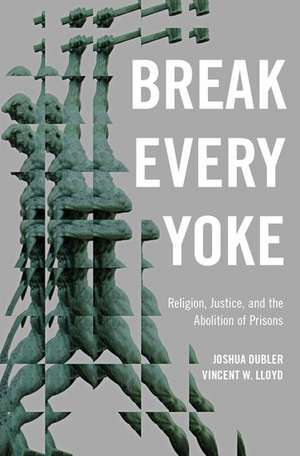 Break Every Yoke: Religion, Justice, and the Abolition of Prisons de Joshua Dubler