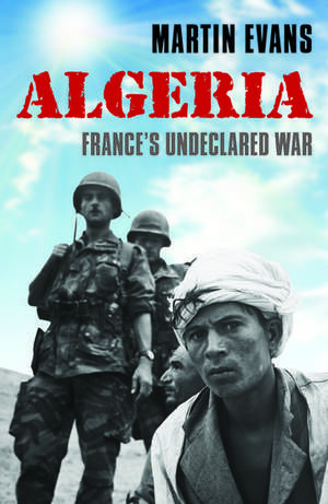 Algeria: France's Undeclared War de Martin Evans