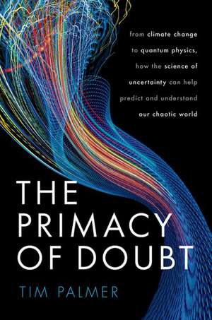 The Primacy of Doubt: From climate change to quantum physics, how the science of uncertainty can help predict and understand our chaotic world de Tim Palmer