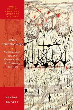 Literary Neurophysiology: Memory, Race, Sex, and Representation in U.S. Writing, 1860-1914 de Randall Knoper