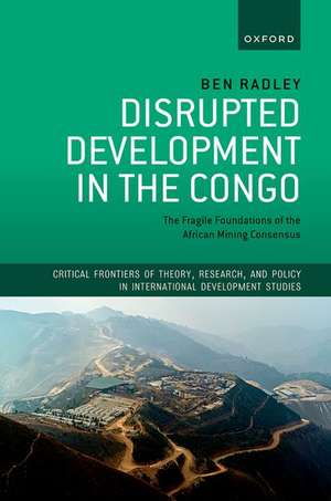 Disrupted Development in the Congo: The Fragile Foundations of the African Mining Consensus de Ben Radley