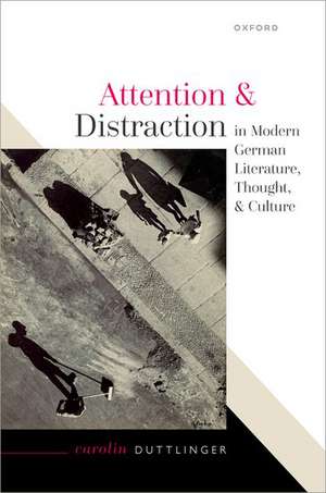 Attention and Distraction in Modern German Literature, Thought, and Culture de Carolin Duttlinger