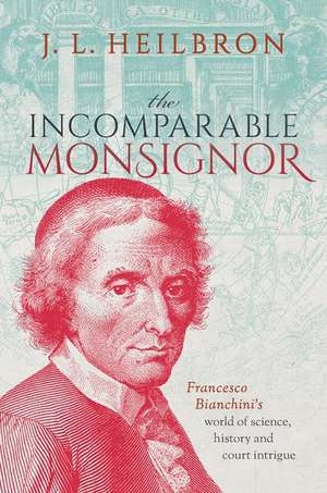 The Incomparable Monsignor: Francesco Bianchini's world of science, history, and court intrigue de J.L. Heilbron