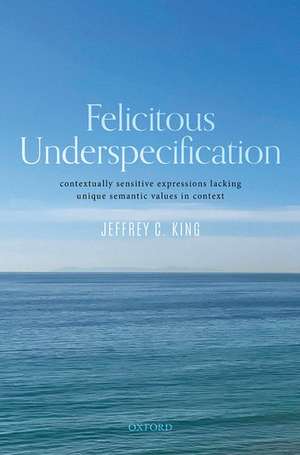 Felicitous Underspecification: Contextually Sensitive Expressions Lacking Unique Semantic Values in Context de Jeffrey C. King