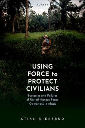 Using Force to Protect Civilians: Successes and Failures of United Nations Peace Operations in Africa de Stian Kjeksrud