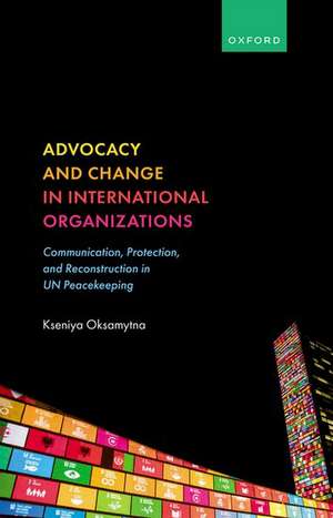 Advocacy and Change in International Organizations: Communication, Protection, and Reconstruction in UN Peacekeeping de Kseniya Oksamytna