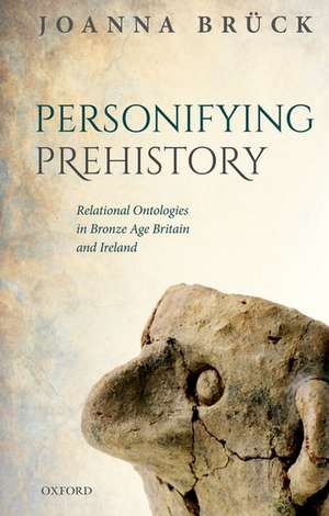 Personifying Prehistory: Relational Ontologies in Bronze Age Britain and Ireland de Joanna Brück