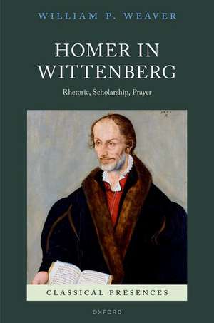 Homer in Wittenberg: Rhetoric, Scholarship, Prayer de William P. Weaver