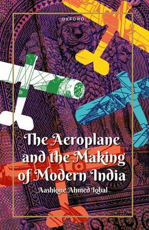 The Aeroplane and the Making of Modern India de Aashique Ahmed Iqbal