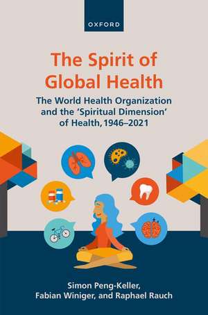 The Spirit of Global Health: The World Health Organization and the 'Spiritual Dimension' of Health, 1946-2021 de Simon Peng-Keller