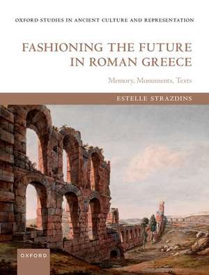 Fashioning the Future in Roman Greece: Memory, Monuments, Texts de Estelle Strazdins