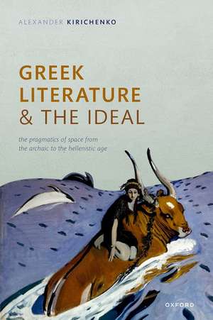 Greek Literature and the Ideal: The Pragmatics of Space from the Archaic to the Hellenistic Age de Alexander Kirichenko