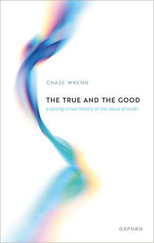 The True and the Good: A Strong Virtue Theory of the Value of Truth de Chase B. Wrenn