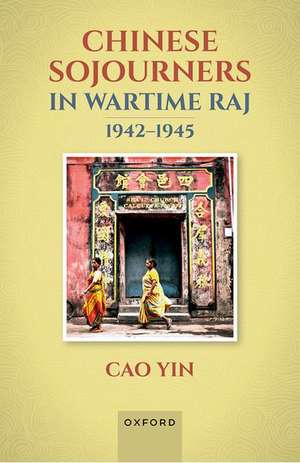 Chinese Sojourners in Wartime Raj, 1942-45 de Cao Yin