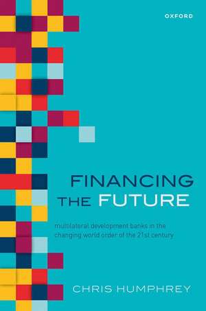 Financing the Future: Multilateral Development Banks in the Changing World Order of the 21st Century de Chris Humphrey