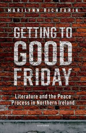 Getting to Good Friday: Literature and the Peace Process in Northern Ireland de Marilynn Richtarik