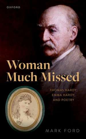 Woman Much Missed: Thomas Hardy, Emma Hardy, and Poetry de Mark Ford