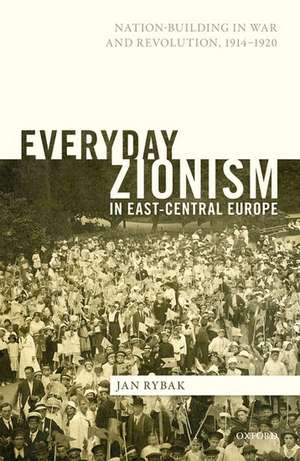 Everyday Zionism in East-Central Europe: Nation-Building in War and Revolution, 1914-1920 de Jan Rybak