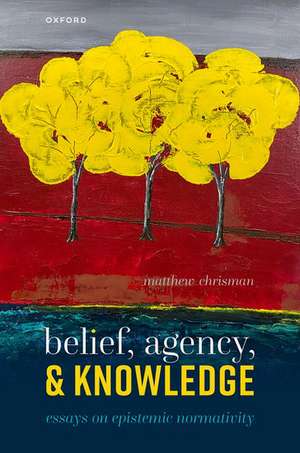 Belief, Agency, and Knowledge: Essays on Epistemic Normativity de Matthew Chrisman