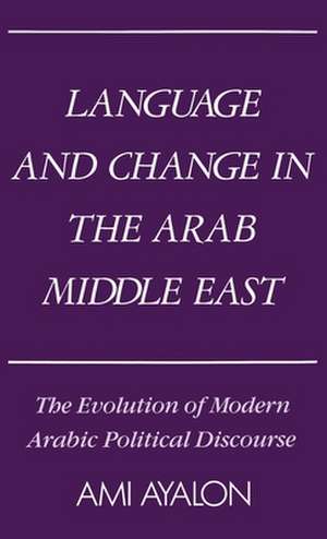 Language and Change in the Arab Middle East: The Evolution of Modern Political Discourse de Ami Ayalon