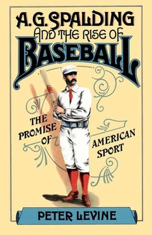 A. G. Spalding and the Rise of Baseball: The Promise of American Sport de Peter Levine