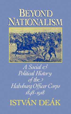 Beyond Nationalism: A Social and Political History of the Habsburg Officer Corps 1848-1918 de István Deák