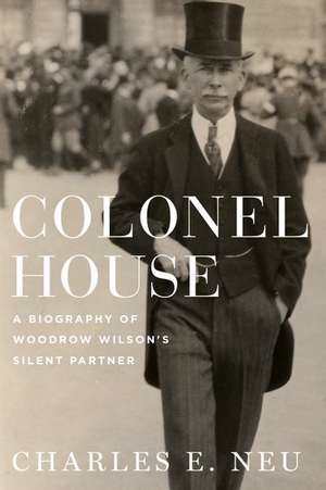 Colonel House: A Biography of Woodrow Wilson's Silent Partner de Charles E. Neu