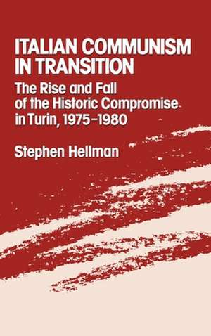 Italian Communism in Transition: The Rise and Fall of the Historic Compromise in Turin, 1975-1980 de Stephen Hellman