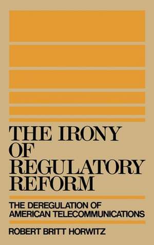 The Irony of Regulatory Reform: The Deregulation of American Telecommunications de Robert Britt Horwitz