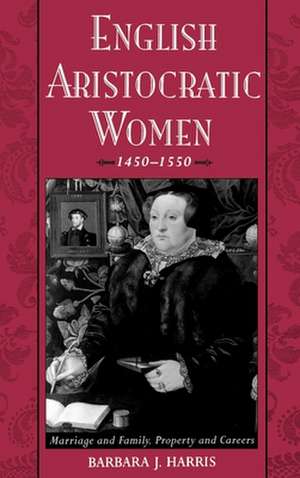 English Aristocratic Women, 1450-1550: Marriage and Family, Property and Careers de Barbara J. Harris