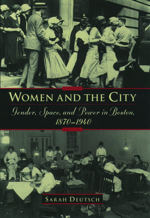 Women and the City: Gender, Power, and Space in Boston, 1870-1940 de Sarah Deutsch