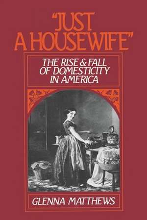 'Just a Housewife': The Rise and Fall of Domesticity in America de Glenna Matthews