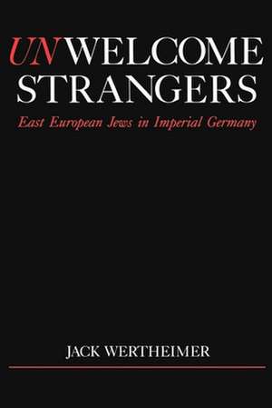 Unwelcome Strangers: East European Jews in Imperial Germany de Jack Wertheimer