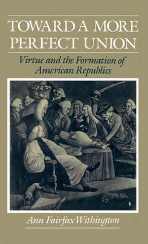 Toward a More Perfect Union: Virtue and the Formation of American Republics de Ann Fairfax Withington