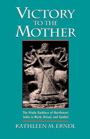 Victory to the Mother: The Hindu Goddess of Northwest India in Myth, Ritual and Symbol de Kathleen M. Erndl