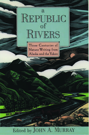 A Republic of Rivers: Three Centuries of Nature Writing from Alaska and the Yukon de John A. Murray