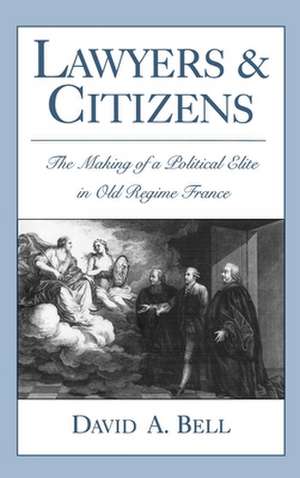 Lawyers and Citizens: The Making of a Political Élite in Old Regime France de David A. Bell