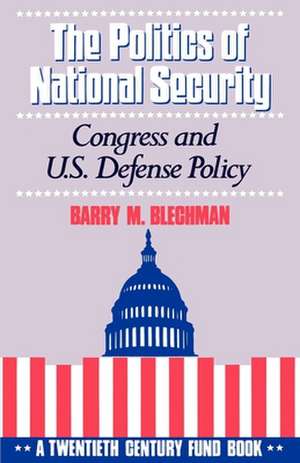 The Politics of National Security: Congress and US Defense Policy. A Twentieth-Century Fund Book de Barry M. Blechman