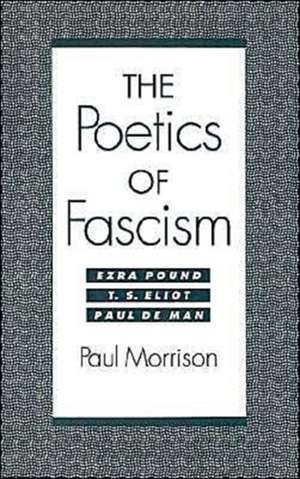 The Poetics of Fascism: Ezra Pound, T.S. Eliot, Paul de Man de Paul Morrison