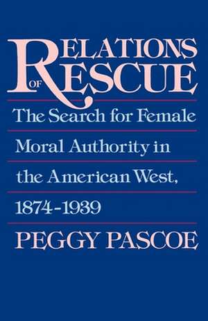 Relations of Rescue: The Search for Female Moral Authority in the American West, 1874-1939 de Peggy Pascoe