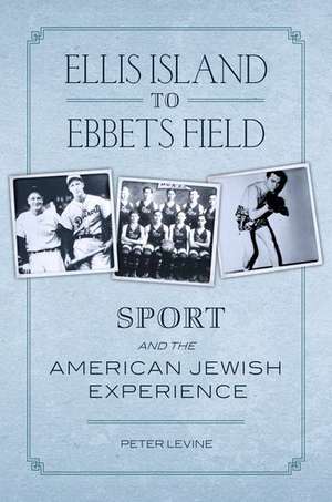 Ellis Island to Ebbets Field: Sport and the American-Jewish Experience de Peter Levine