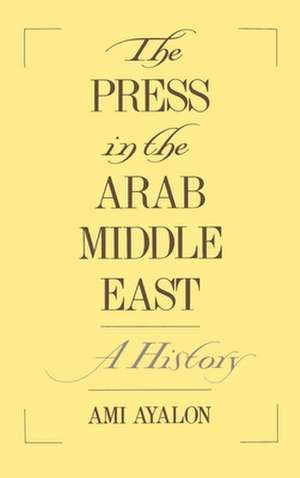 The Press in the Arab Middle East: A History de Ami Ayalon