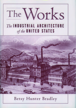 The Works: The Industrial Architecture of the United States de Betsy Hunter Bradley