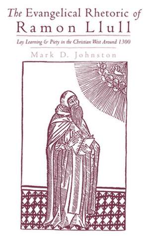 The Evangelical Rhetoric of Ramon Llull: Lay Learning and Piety in the Christian West around 1300 de Mark D. Johnston