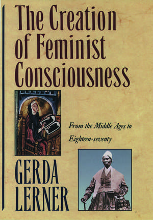 The Creation of Feminist Consciousness: From the Middle Ages to Eighteen-Seventy de Gerda Lerner