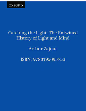 Catching the Light: The Entwined History of Light and Mind de Arthur Zajonc