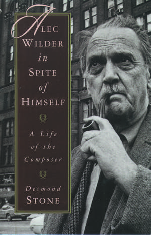 Alec Wilder in Spite of Himself: A Life of the Composer de Desmond Stone